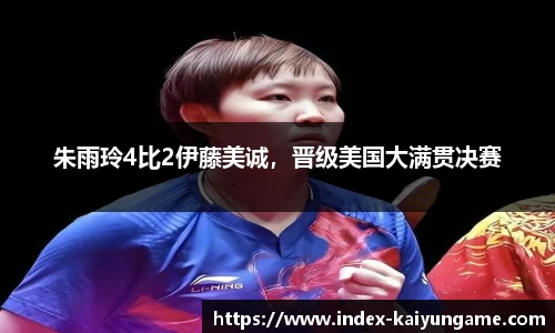朱雨玲4比2伊藤美诚，晋级美国大满贯决赛
